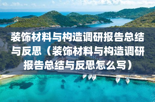 装饰材料与构造调研报告总结与反思（装饰材料与构造调研报告总结与反思怎么写）