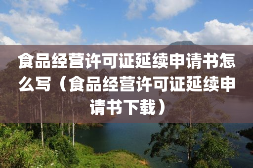 食品经营许可证延续申请书怎么写（食品经营许可证延续申请书下载）