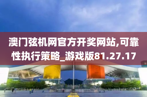 澳门弦机网官方开奖网站,可靠性执行策略_游戏版81.27.17