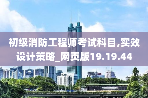 初级消防工程师考试科目,实效设计策略_网页版19.19.44