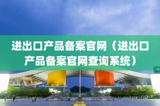 进出口产品备案官网（进出口产品备案官网查询系统）