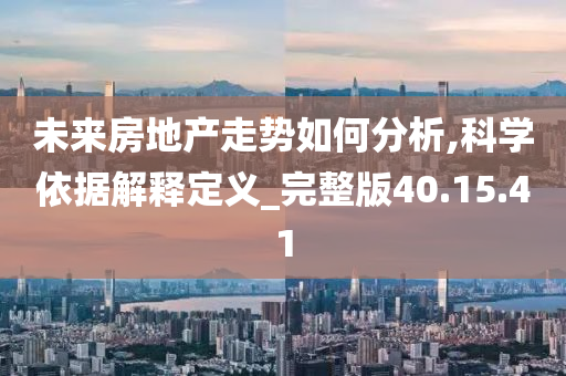 未来房地产走势如何分析,科学依据解释定义_完整版40.15.41