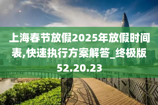 上海春节放假2025年放假时间表,快速执行方案解答_终极版52.20.23