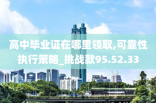 高中毕业证在哪里领取,可靠性执行策略_挑战款95.52.33