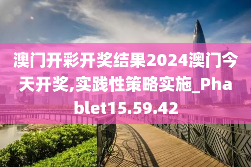 澳门开彩开奖结果2024澳门今天开奖,实践性策略实施_Phablet15.59.42