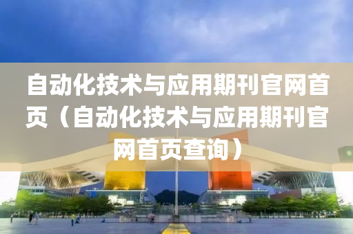 自动化技术与应用期刊官网首页（自动化技术与应用期刊官网首页查询）