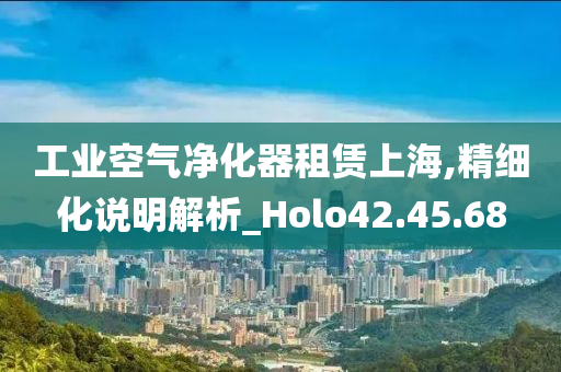 工业空气净化器租赁上海,精细化说明解析_Holo42.45.68