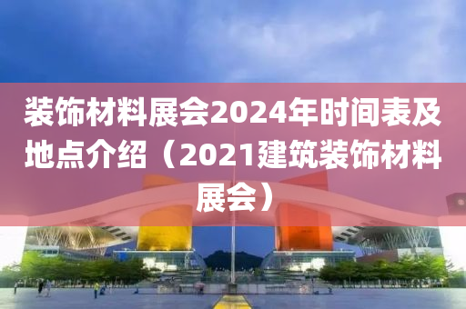 装饰材料展会2024年时间表及地点介绍（2021建筑装饰材料展会）