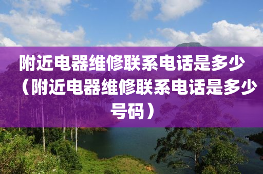 附近电器维修联系电话是多少（附近电器维修联系电话是多少号码）