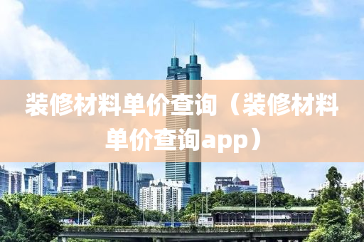 装修材料单价查询（装修材料单价查询app）