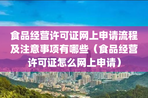 食品经营许可证网上申请流程及注意事项有哪些（食品经营许可证怎么网上申请）