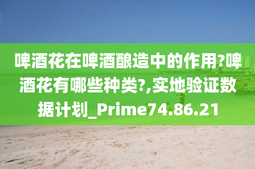 啤酒花在啤酒酿造中的作用?啤酒花有哪些种类?,实地验证数据计划_Prime74.86.21