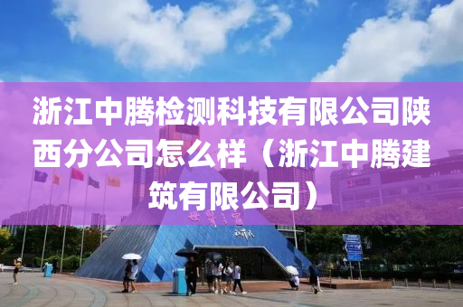 浙江中腾检测科技有限公司陕西分公司怎么样（浙江中腾建筑有限公司）