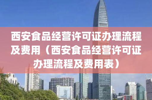 西安食品经营许可证办理流程及费用（西安食品经营许可证办理流程及费用表）