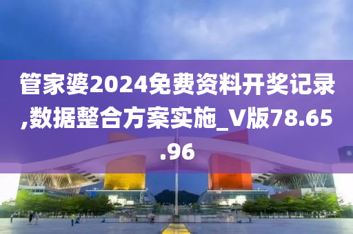 管家婆2024免费资料开奖记录,数据整合方案实施_V版78.65.96