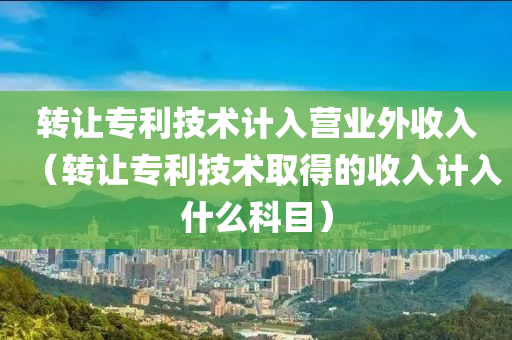 转让专利技术计入营业外收入（转让专利技术取得的收入计入什么科目）