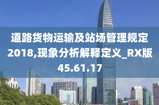 道路货物运输及站场管理规定2018,现象分析解释定义_RX版45.61.17