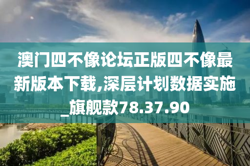 澳门四不像论坛正版四不像最新版本下载,深层计划数据实施_旗舰款78.37.90