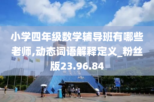 小学四年级数学辅导班有哪些老师,动态词语解释定义_粉丝版23.96.84