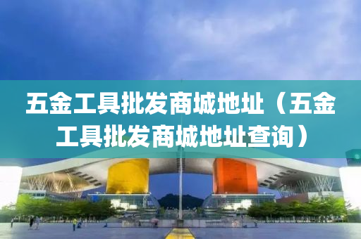 五金工具批发商城地址（五金工具批发商城地址查询）