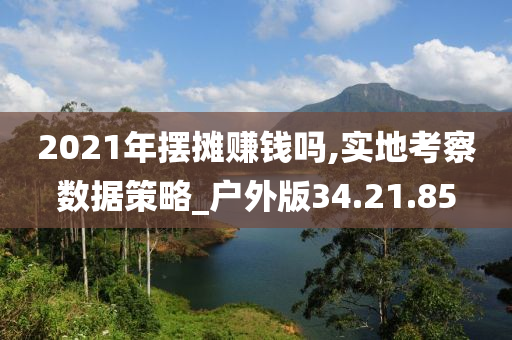 2021年摆摊赚钱吗,实地考察数据策略_户外版34.21.85