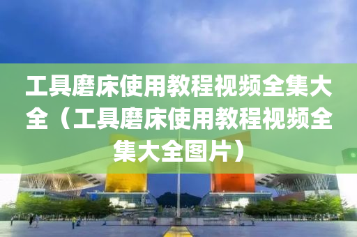 工具磨床使用教程视频全集大全（工具磨床使用教程视频全集大全图片）