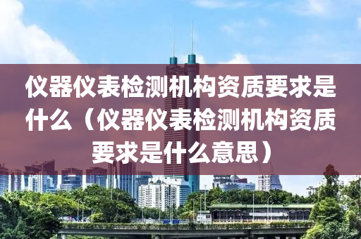 仪器仪表检测机构资质要求是什么（仪器仪表检测机构资质要求是什么意思）