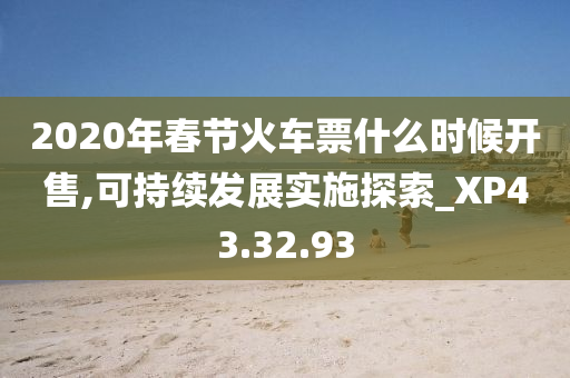 2020年春节火车票什么时候开售,可持续发展实施探索_XP43.32.93