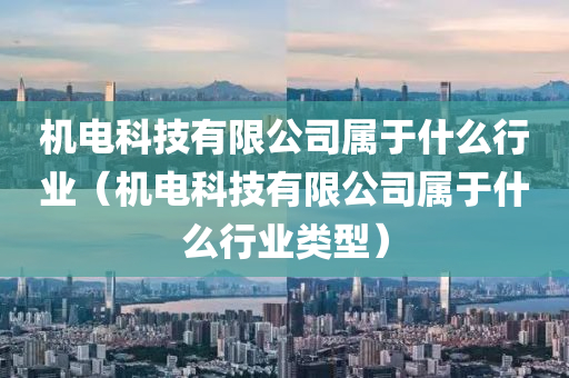 机电科技有限公司属于什么行业（机电科技有限公司属于什么行业类型）