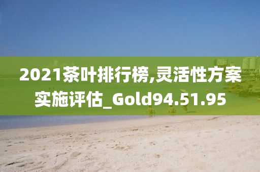 2021茶叶排行榜,灵活性方案实施评估_Gold94.51.95