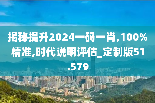 揭秘提升2024一码一肖,100%精准,时代说明评估_定制版51.579