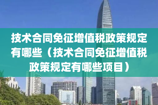 技术合同免征增值税政策规定有哪些（技术合同免征增值税政策规定有哪些项目）