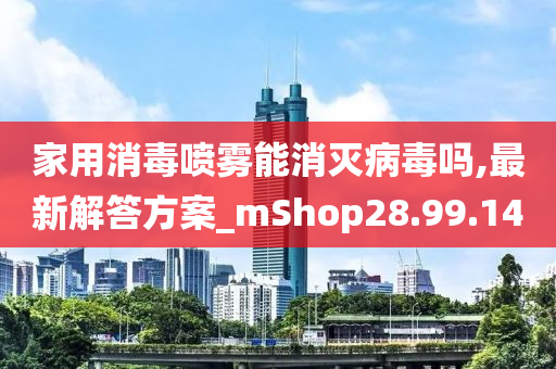 家用消毒喷雾能消灭病毒吗,最新解答方案_mShop28.99.14