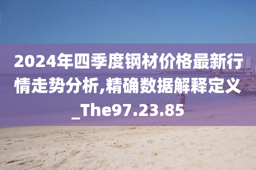 2024年四季度钢材价格最新行情走势分析,精确数据解释定义_The97.23.85