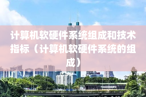 计算机软硬件系统组成和技术指标（计算机软硬件系统的组成）