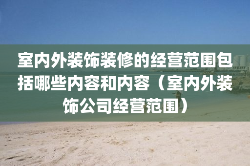 室内外装饰装修的经营范围包括哪些内容和内容（室内外装饰公司经营范围）