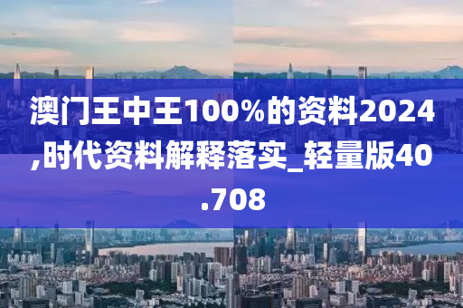 澳门王中王100%的资料2024,时代资料解释落实_轻量版40.708