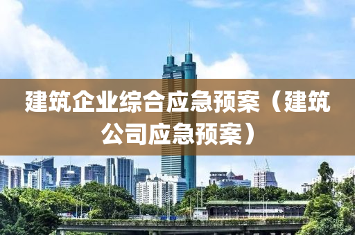 建筑企业综合应急预案（建筑公司应急预案）