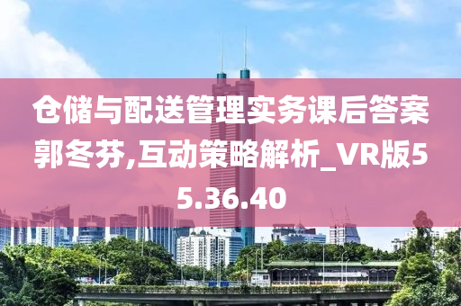 仓储与配送管理实务课后答案郭冬芬,互动策略解析_VR版55.36.40