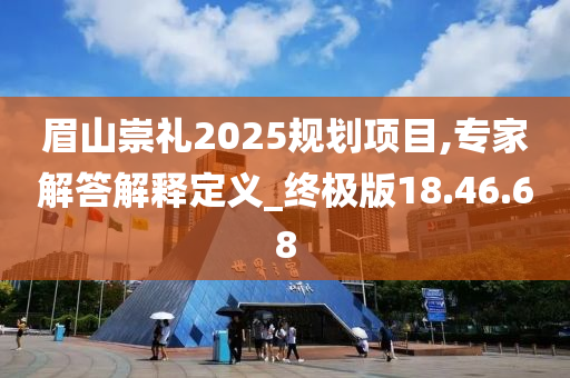 眉山崇礼2025规划项目,专家解答解释定义_终极版18.46.68