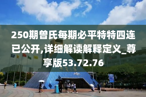 250期曾氏每期必平特特四连已公开,详细解读解释定义_尊享版53.72.76