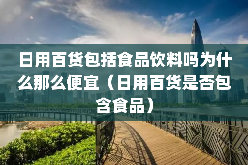 日用百货包括食品饮料吗为什么那么便宜（日用百货是否包含食品）