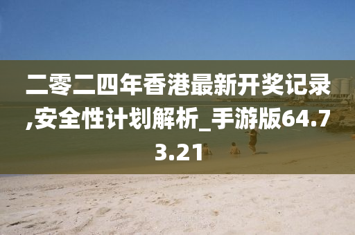 二零二四年香港最新开奖记录,安全性计划解析_手游版64.73.21