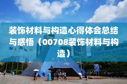 装饰材料与构造心得体会总结与感悟（00708装饰材料与构造）