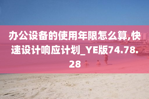 办公设备的使用年限怎么算,快速设计响应计划_YE版74.78.28