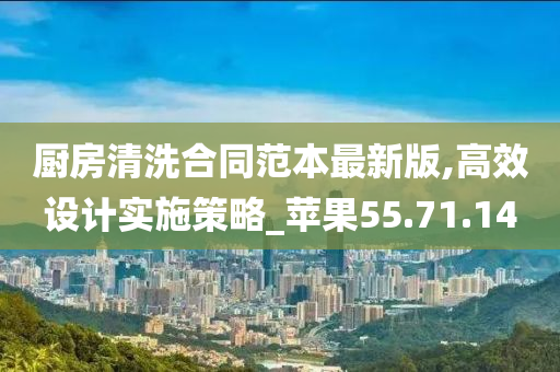 厨房清洗合同范本最新版,高效设计实施策略_苹果55.71.14