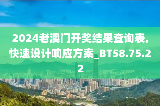 2024老澳门开奖结果查询表,快速设计响应方案_BT58.75.22