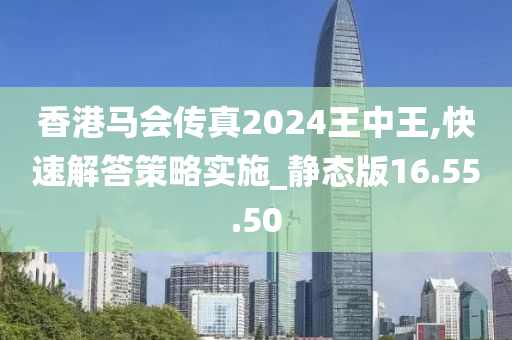 香港马会传真2024王中王,快速解答策略实施_静态版16.55.50