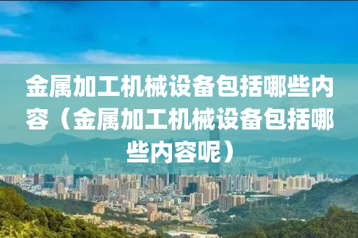 金属加工机械设备包括哪些内容（金属加工机械设备包括哪些内容呢）