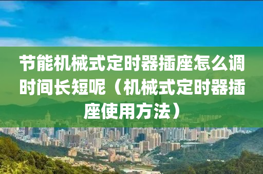 节能机械式定时器插座怎么调时间长短呢（机械式定时器插座使用方法）